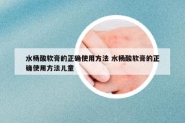 水杨酸软膏的正确使用方法 水杨酸软膏的正确使用方法儿童