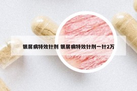 银屑病特效针剂 银屑病特效针剂一针2万