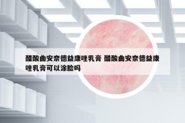 醋酸曲安奈德益康唑乳膏 醋酸曲安奈德益康唑乳膏可以涂脸吗