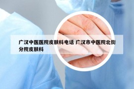 广汉中医医院皮肤科电话 广汉市中医院北街分院皮肤科