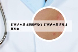 打阿达木单抗期间怀孕了 打阿达木单抗可以怀孕么