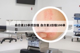 白介素23单抗价格 白介素2价格100单位