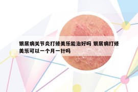 银屑病关节炎打修美乐能治好吗 银屑病打修美乐可以一个月一针吗