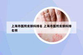 上海市医院皮肤科排名 上海市医院皮肤科排名榜