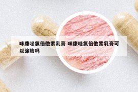 咪康唑氯倍他索乳膏 咪康唑氯倍他索乳膏可以涂脸吗