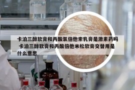 卡泊三醇软膏和丙酸氯倍他索乳膏是激素药吗 卡泊三醇软膏和丙酸倍他米松软膏交替用是什么意思