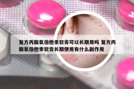 复方丙酸氯倍他索软膏可以长期用吗 复方丙酸氯倍他索软膏长期使用有什么副作用