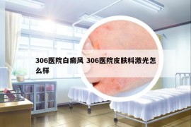 306医院白癜风 306医院皮肤科激光怎么样