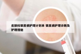 皮肤科银屑病护理计划单 银屑病护理诊断及护理措施