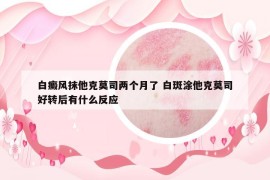 白癜风抹他克莫司两个月了 白斑涂他克莫司好转后有什么反应