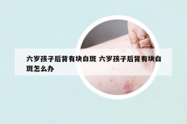 六岁孩子后背有块白斑 六岁孩子后背有块白斑怎么办