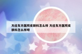 方庄东方医院皮肤科怎么样 方庄东方医院皮肤科怎么样呀