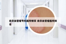 南京血管瘤专科医院哪家 南京血管瘤医院排名