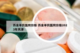 苏金单抗医院价格 苏金单抗医院价格2023年天津