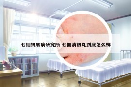 七仙银屑病研究所 七仙消银丸到底怎么样