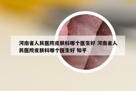 河南省人民医院皮肤科哪个医生好 河南省人民医院皮肤科哪个医生好 知乎