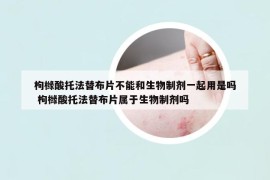 枸橼酸托法替布片不能和生物制剂一起用是吗 枸橼酸托法替布片属于生物制剂吗