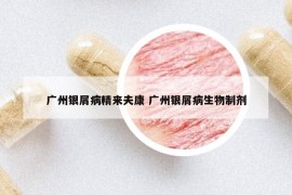 广州银屑病精来夫康 广州银屑病生物制剂