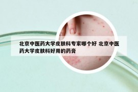 北京中医药大学皮肤科专家哪个好 北京中医药大学皮肤科好用的药膏