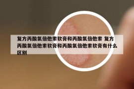 复方丙酸氯倍他索软膏和丙酸氯倍他索 复方丙酸氯倍他索软膏和丙酸氯倍他索软膏有什么区别