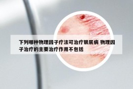 下列哪种物理因子疗法可治疗银屑病 物理因子治疗的主要治疗作用不包括