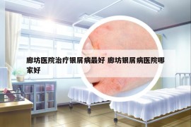 廊坊医院治疗银屑病最好 廊坊银屑病医院哪家好