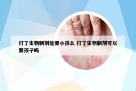 打了生物制剂能要小孩么 打了生物制剂可以要孩子吗