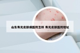 山东寿光皮肤病医院怎样 寿光皮肤医院地址