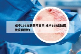 咸宁195皮肤医院官网 咸宁195皮肤医院官网预约