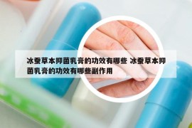 冰蚕草本抑菌乳膏的功效有哪些 冰蚕草本抑菌乳膏的功效有哪些副作用