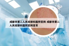 成都市第二人民皮肤科医院官网 成都市第二人民皮肤科医院官网首页