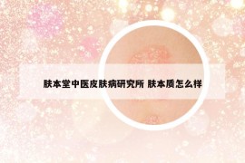 肤本堂中医皮肤病研究所 肤本质怎么样