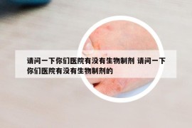 请问一下你们医院有没有生物制剂 请问一下你们医院有没有生物制剂的