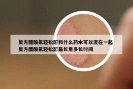 复方醋酸氟轻松酊和什么药水可以混在一起 复方醋酸氟轻松酊最长用多长时间