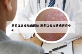 黑龙江省皮肤病医院 黑龙江省皮肤病研究中心