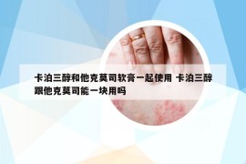 卡泊三醇和他克莫司软膏一起使用 卡泊三醇跟他克莫司能一块用吗