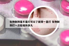 生物制剂是不是打可以了就得一直打 生物制剂打一次能维持多久