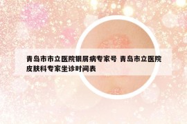 青岛市市立医院银屑病专家号 青岛市立医院皮肤科专家坐诊时间表