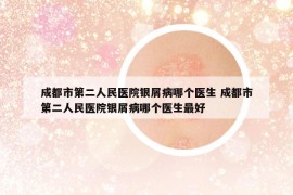 成都市第二人民医院银屑病哪个医生 成都市第二人民医院银屑病哪个医生最好