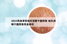 2023苏金单抗哈尔滨那个医院有 哈尔滨哪个医院有苏金单抗