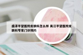 盛泽平望医院皮肤科怎么样 吴江平望医院皮肤科专家门诊预约